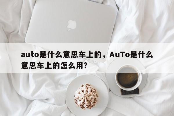 auto是什么意思车上的,AuTo是什么意思车上的怎么用?