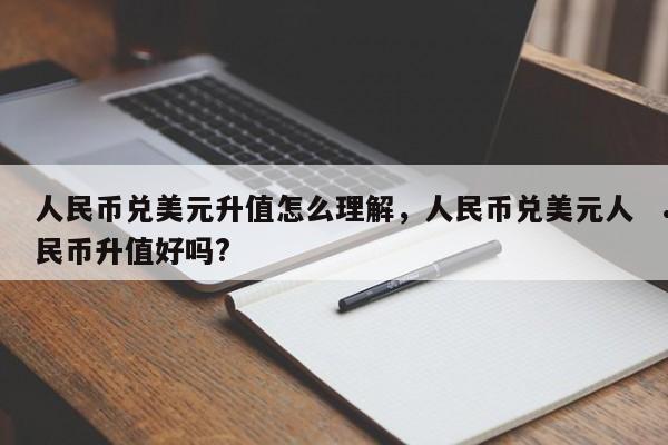 人民币兑美元升值怎么理解,人民币兑美元人民币升值好吗?