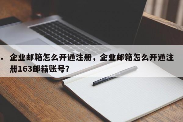 企业邮箱怎么开通注册,企业邮箱怎么开通注册163邮箱账号?