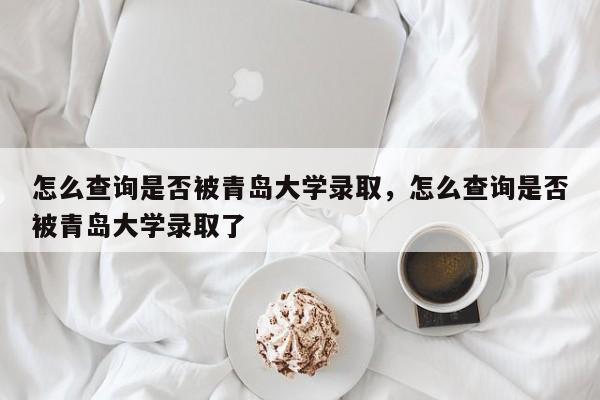 怎么查询是否被青岛大学录取,怎么查询是否被青岛大学录取了