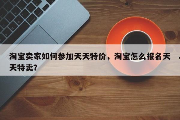 淘宝卖家如何参加天天特价,淘宝怎么报名天天特卖?
