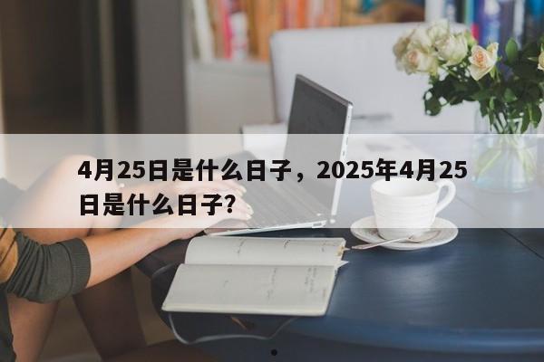 4月25日是什么日子,2025年4月25日是什么日子?