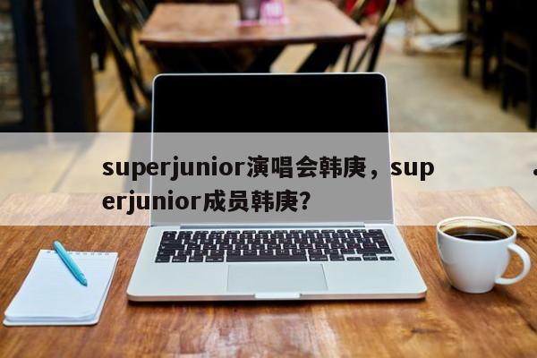 superjunior演唱会韩庚,superjunior成员韩庚?