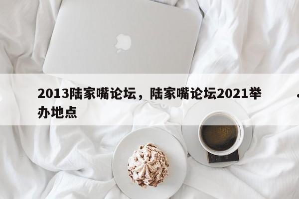 2013陆家嘴论坛,陆家嘴论坛2021举办地点