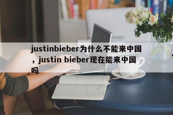 justinbieber为什么不能来中国,justin bieber现在能来中国吗