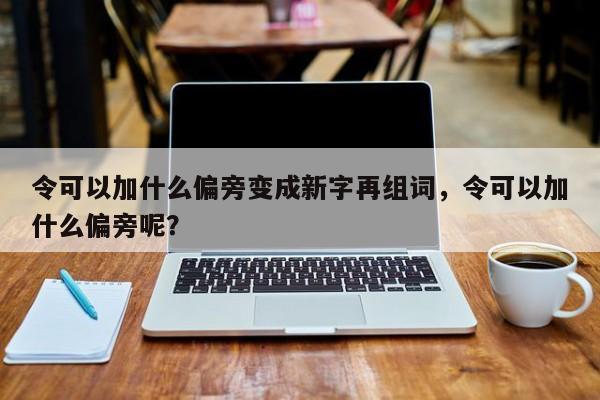 令可以加什么偏旁变成新字再组词,令可以加什么偏旁呢?
