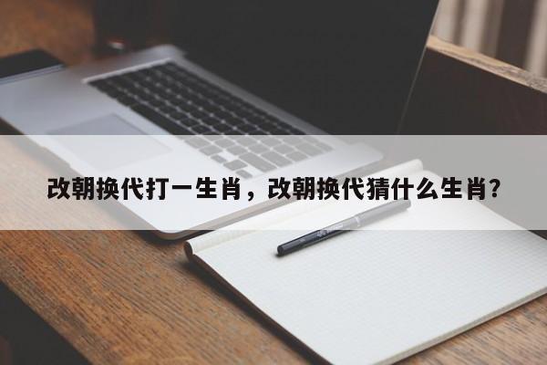 改朝换代打一生肖,改朝换代猜什么生肖?