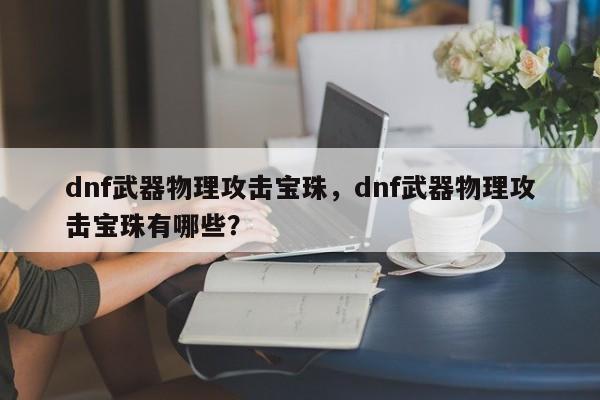 dnf武器物理攻击宝珠,dnf武器物理攻击宝珠有哪些?