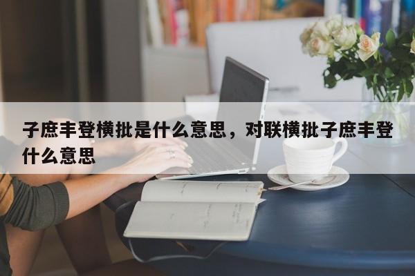 子庶丰登横批是什么意思,对联横批子庶丰登什么意思