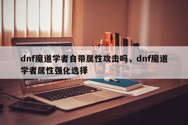 dnf魔道学者自带属性攻击吗,dnf魔道学者属性强化选择