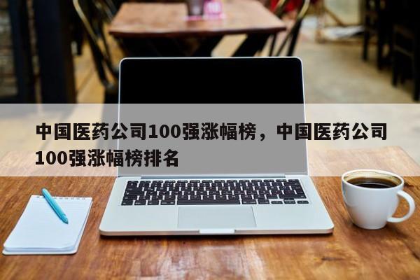 中国医药公司100强涨幅榜,中国医药公司100强涨幅榜排名