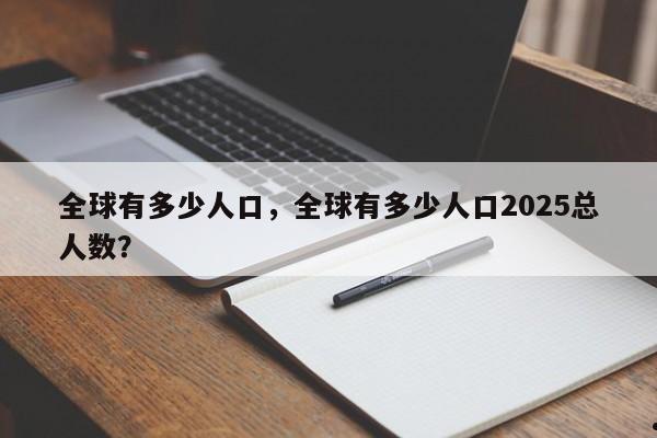 全球有多少人口,全球有多少人口2025总人数?