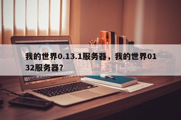 我的世界0.13.1服务器,我的世界0132服务器?