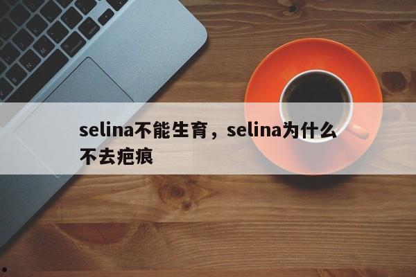 selina不能生育,selina为什么不去疤痕