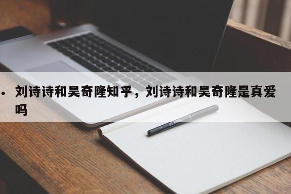 刘诗诗和吴奇隆知乎,刘诗诗和吴奇隆是真爱吗