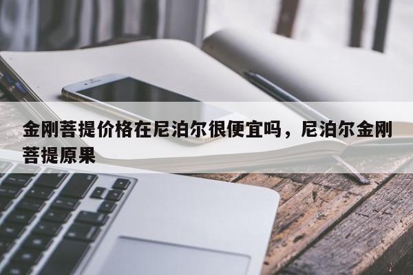 金刚菩提价格在尼泊尔很便宜吗,尼泊尔金刚菩提原果