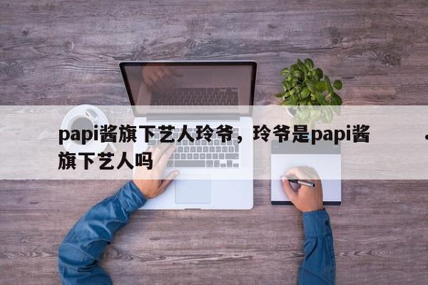 papi酱旗下艺人玲爷,玲爷是papi酱旗下艺人吗