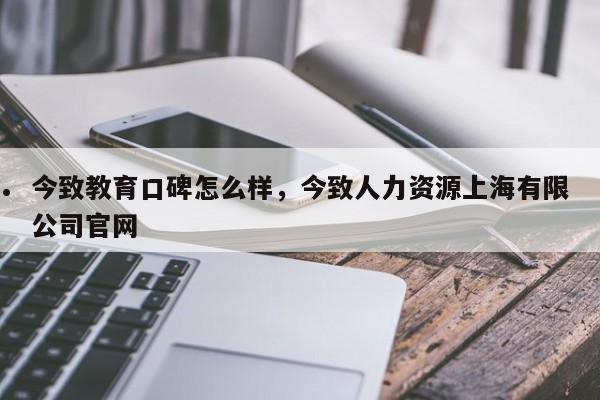 今致教育口碑怎么样,今致人力资源上海有限公司官网