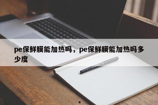 pe保鲜膜能加热吗,pe保鲜膜能加热吗多少度