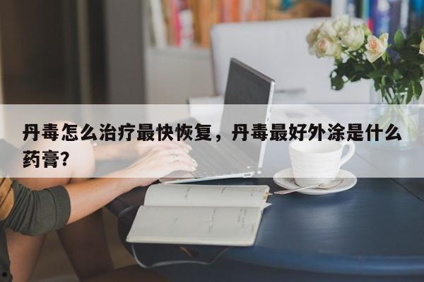 丹毒怎么治疗最快恢复,丹毒最好外涂是什么药膏?