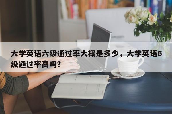 大学英语六级通过率大概是多少,大学英语6级通过率高吗?