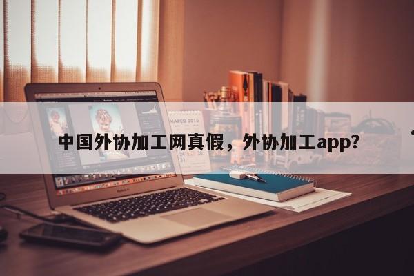 中国外协加工网真假,外协加工app?