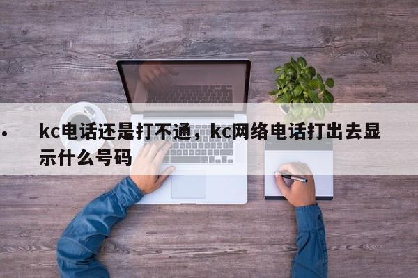 kc电话还是打不通,kc网络电话打出去显示什么号码