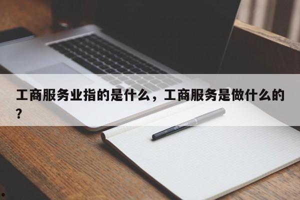 工商服务业指的是什么,工商服务是做什么的?