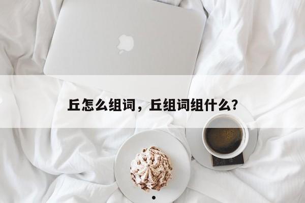 丘怎么组词,丘组词组什么?