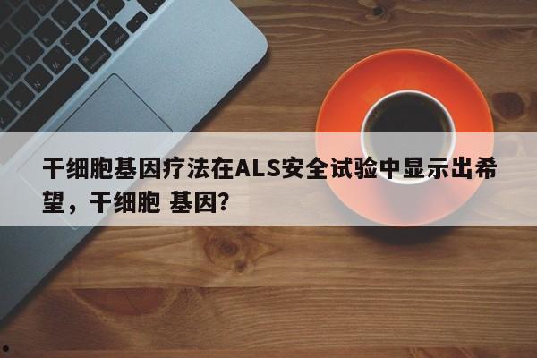 干细胞基因疗法在ALS安全试验中显示出希望,干细胞 基因?