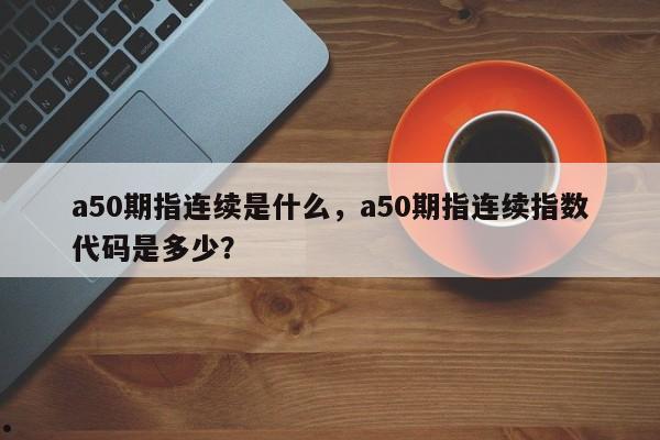 a50期指连续是什么,a50期指连续指数代码是多少?