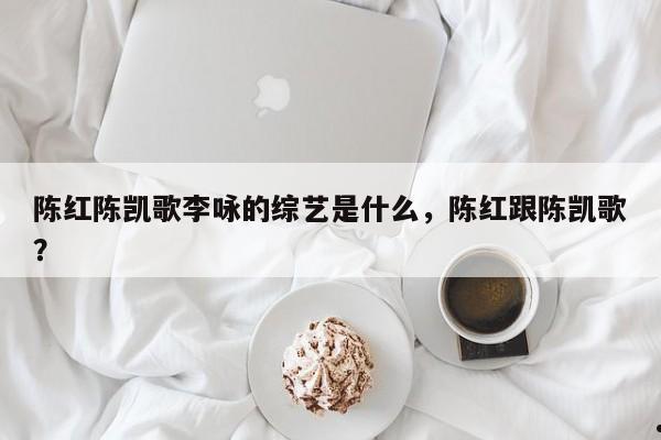 陈红陈凯歌李咏的综艺是什么,陈红跟陈凯歌?