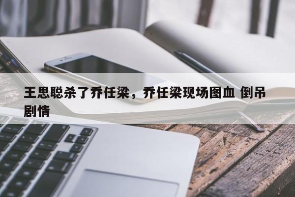 王思聪杀了乔任梁,乔任梁现场图血 倒吊 剧情