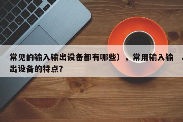 常见的输入输出设备都有哪些),常用输入输出设备的特点?