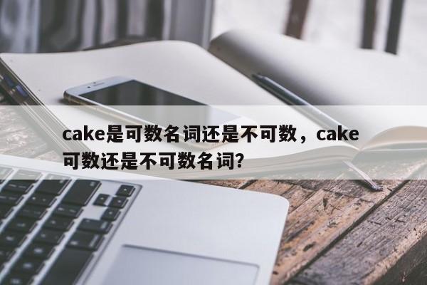 cake是可数名词还是不可数,cake 可数还是不可数名词?