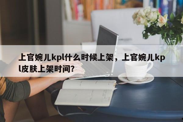 上官婉儿kpl什么时候上架,上官婉儿kpl皮肤上架时间?