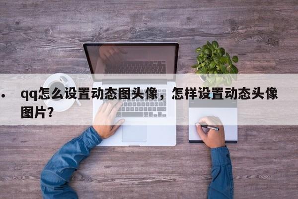 qq怎么设置动态图头像,怎样设置动态头像图片?